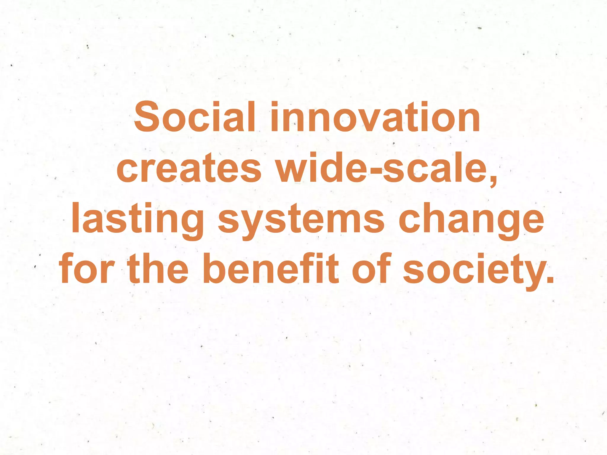 Social innovation
creates wide-scale,
lasting systems change
for the benefit of society.
 