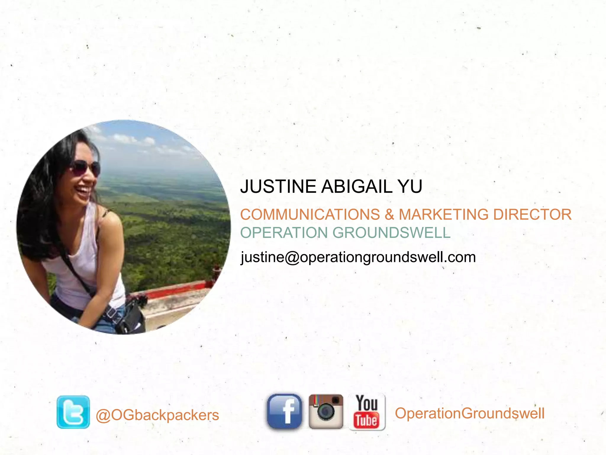 COMMUNICATIONS & MARKETING DIRECTOR
OPERATION GROUNDSWELL
JUSTINE ABIGAIL YU
justine@operationgroundswell.com
@OGbackpackers OperationGroundswell
 