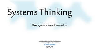 Systems Thinking
How systems are all around us
Presented by Lorraine Steyn
www.krs.co.za
@lor_krs
 