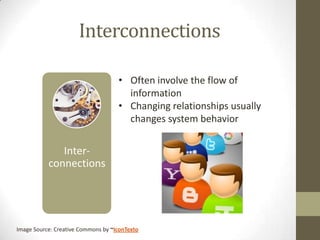 Interconnections

                                    • Often involve the flow of
                                      information
                                    • Changing relationships usually
                                      changes system behavior


              Inter-
           connections




Image Source: Creative Commons by ~IconTexto
 