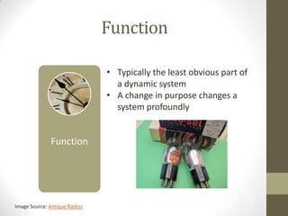 Function

                               • Typically the least obvious part of
                                 a dynamic system
                               • A change in purpose changes a
                                 system profoundly


              Function




Image Source: Antique Radios
 