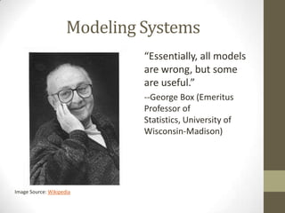 Modeling Systems
                              “Essentially, all models
                              are wrong, but some
                              are useful.”
                              --George Box (Emeritus
                              Professor of
                              Statistics, University of
                              Wisconsin-Madison)




Image Source: Wikipedia
 