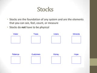 Stocks
• Stocks are the foundation of any system and are the elements
  that you can see, feel, count, or measure
• Stocks do not have to be physical
 