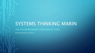 SYSTEMS THINKING MARIN
THE SYSTEM BECOMING CONSCIOUS OF ITSELF
[Draft introduction as of 8/9/17]
 