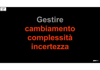 Gestire
cambiamento
complessità
incertezza
 