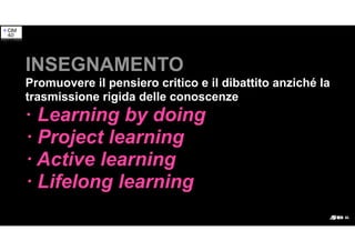INSEGNAMENTO
Promuovere il pensiero critico e il dibattito anziché la
trasmissione rigida delle conoscenze
· Learning by doing
· Project learning
· Active learning
· Lifelong learning
 