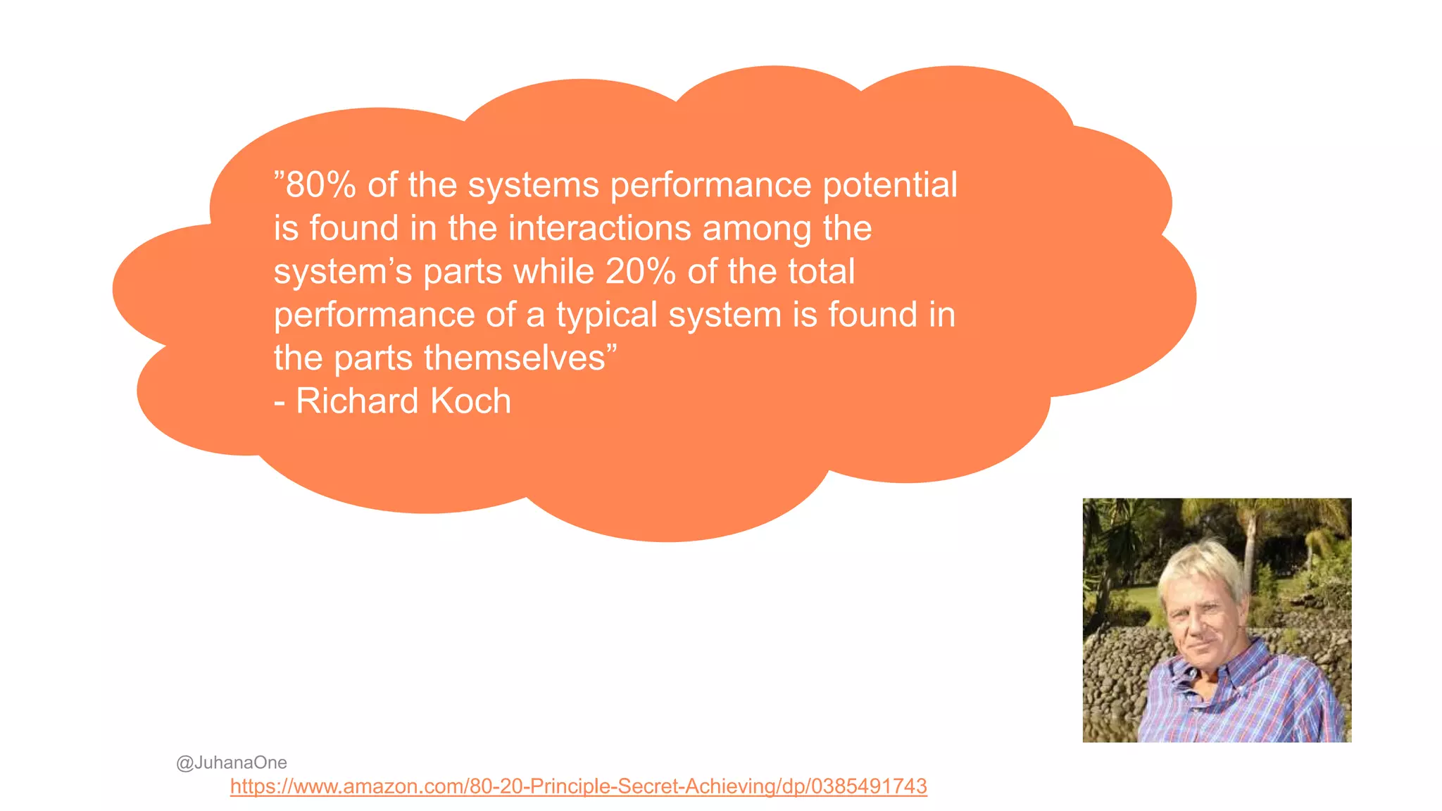 ”80% of the systems performance potential
is found in the interactions among the
system’s parts while 20% of the total
performance of a typical system is found in
the parts themselves”
- Richard Koch
@JuhanaOne
https://www.amazon.com/80-20-Principle-Secret-Achieving/dp/0385491743
 