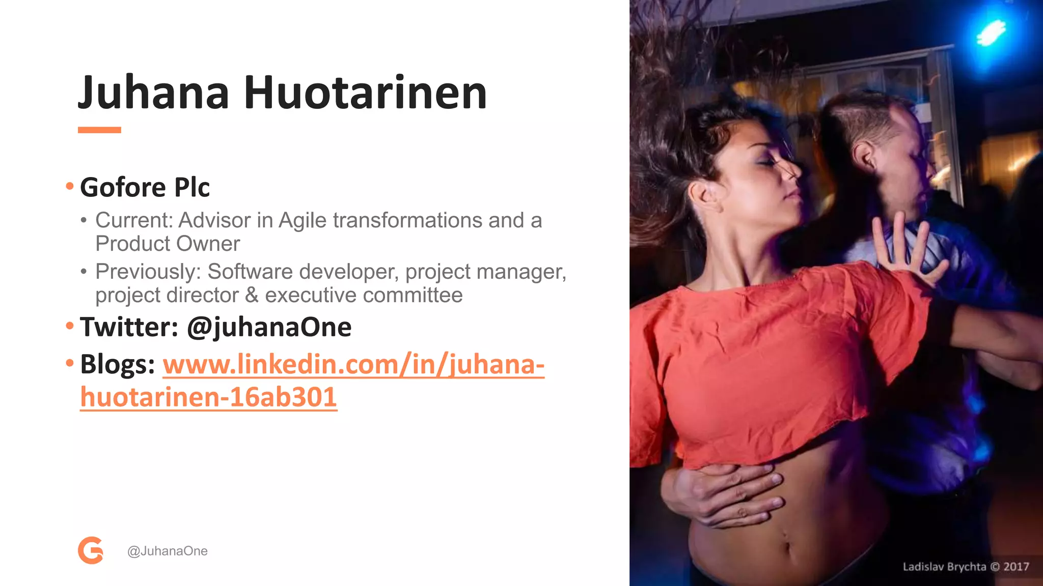 Juhana Huotarinen
• Gofore Plc
• Current: Advisor in Agile transformations and a
Product Owner
• Previously: Software developer, project manager,
project director & executive committee
• Twitter: @juhanaOne
• Blogs: www.linkedin.com/in/juhana-
huotarinen-16ab301
@JuhanaOne
 