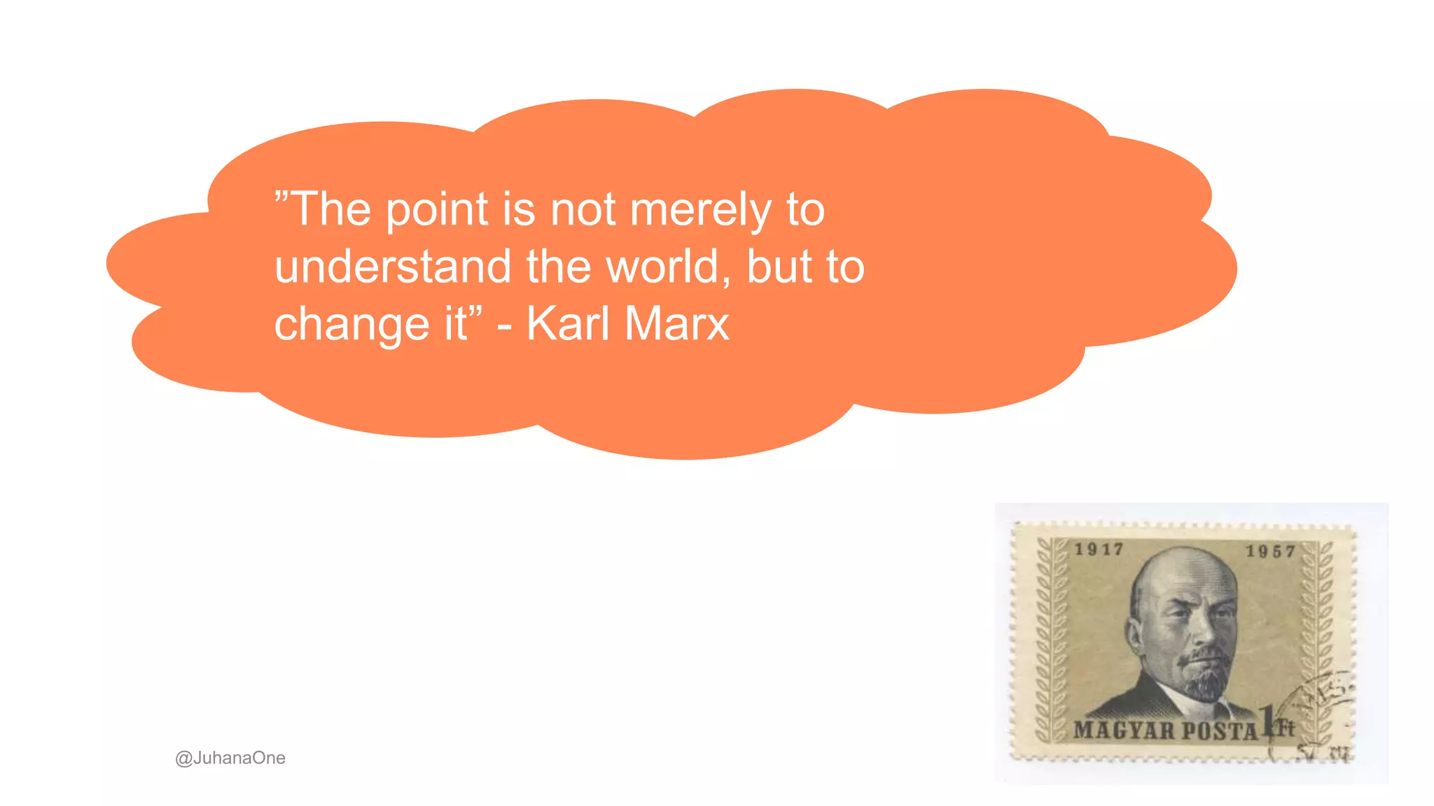 @JuhanaOne
”The point is not merely to
understand the world, but to
change it” - Karl Marx
 