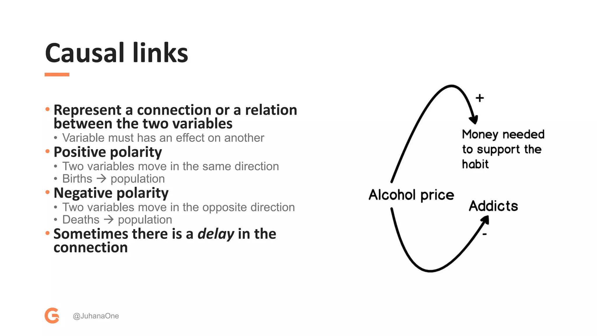 Causal links
• Represent a connection or a relation
between the two variables
• Variable must has an effect on another
• Positive polarity
• Two variables move in the same direction
• Births  population
• Negative polarity
• Two variables move in the opposite direction
• Deaths  population
• Sometimes there is a delay in the
connection
@JuhanaOne
 