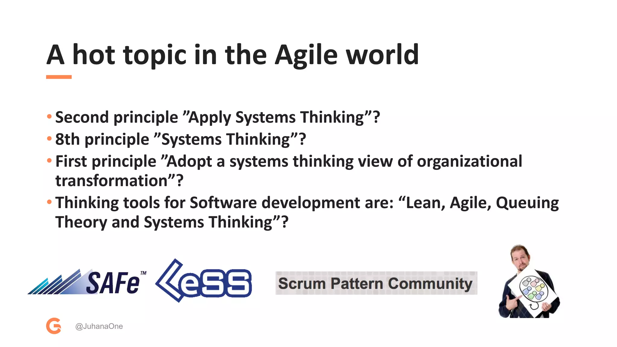 A hot topic in the Agile world
@JuhanaOne
• Second principle ”Apply Systems Thinking”?
• 8th principle ”Systems Thinking”?
• First principle ”Adopt a systems thinking view of organizational
transformation”?
• Thinking tools for Software development are: “Lean, Agile, Queuing
Theory and Systems Thinking”?
 