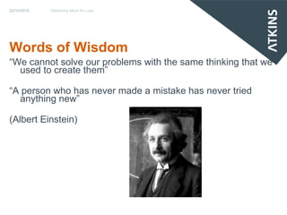 22/10/2010   Delivering More for Less




Words of Wisdom
“We cannot solve our problems with the same thinking that we
  used to create them”

“A person who has never made a mistake has never tried
  anything new”

(Albert Einstein)
 