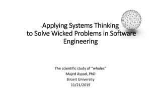Applying Systems Thinking
to Solve Wicked Problems in Software
Engineering
The scientific study of “wholes”
Majed Ayyad, PhD
Birzeit University
11/21/2019
 