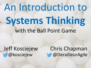 An Introduction to
Systems Thinking
with the Ball Point Game
Jeff Kosciejew
@kosciejew
Chris Chapman
@DerailleurAgile
 