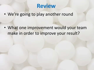 Review
• We’re going to play another round
• What one improvement would your team
make in order to improve your result?
 