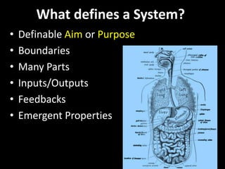 What defines a System?
• Definable Aim or Purpose
• Boundaries
• Many Parts
• Inputs/Outputs
• Feedbacks
• Emergent Proper...