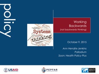 Working
Backwards
(not backwards thinking)
Ann Hendrix-Jenkins
Palladium
Soon: Health Policy Plus
October 9, 2015
 