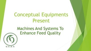 Conceptual Equipments
Present
Machines And Systems To
Enhance Feed Quality
 