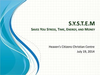 S.Y.S.T.E.M
SAVES YOU STRESS, TIME, ENERGY, AND MONEY
Heaven’s Citizens Christian Centre
July 19, 2014
 
