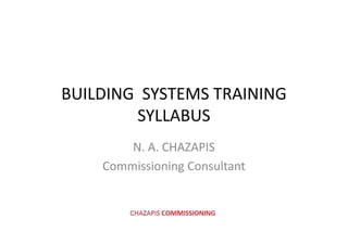 BUILDING SYSTEMS TRAINING
SYLLABUSSYLLABUS
N. A. CHAZAPIS
Commissioning Consultant
 
