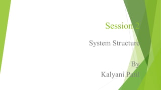 Session 2
System Structure
By
Kalyani Patil
 