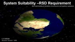 System Suitability –RSD Requirement
Basic understanding of calculation, Current practice and regulatory requirement
C. P. SINGH
Research Scientist – ARD
 