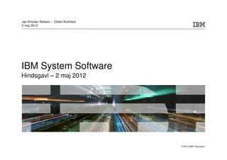Jan Kristian Nielsen - Client Architect
2 maj 2012




IBM System Software
Hindsgavl – 2 maj 2012




                                          © 2012 IBM Corporation
 