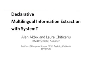 Declarative
Multilingual Information Extraction
with SystemT
Alan Akbik and Laura Chiticariu
IBM Research | Almaden
Institute of Computer Science (ICSI), Berkeley, California
11/17/2016
 