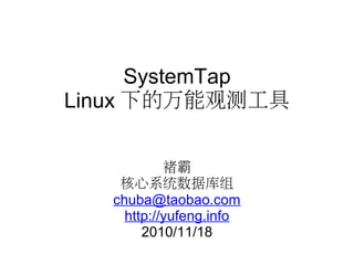 SystemTap
Linux 下的万能观测工具
褚霸
核心系统数据库组
chuba@taobao.com
http://yufeng.info
2010/11/18
 