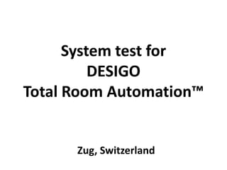System test for
          DESIGO
Total Room Automation™


      Zug, Switzerland
 