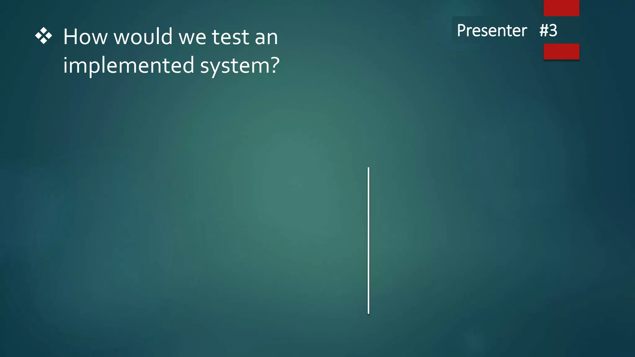  How would we test an
implemented system?
Presenter #3
 