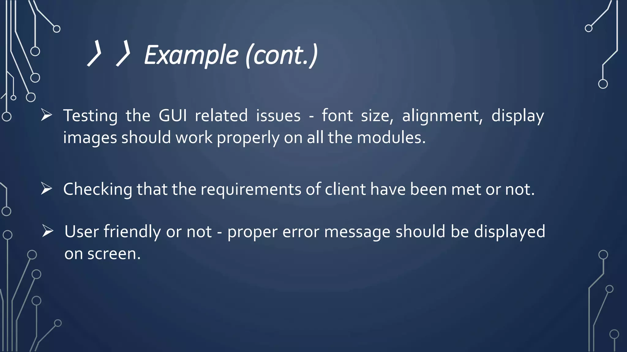 〉〉Example (cont.)
 Testing the GUI related issues - font size, alignment, display
images should work properly on all the modules.
 Checking that the requirements of client have been met or not.
 User friendly or not - proper error message should be displayed
on screen.
 