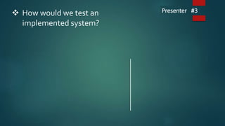  How would we test an
implemented system?
Presenter #3
 