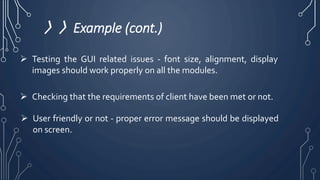 〉〉Example (cont.)
 Testing the GUI related issues - font size, alignment, display
images should work properly on all the modules.
 Checking that the requirements of client have been met or not.
 User friendly or not - proper error message should be displayed
on screen.
 