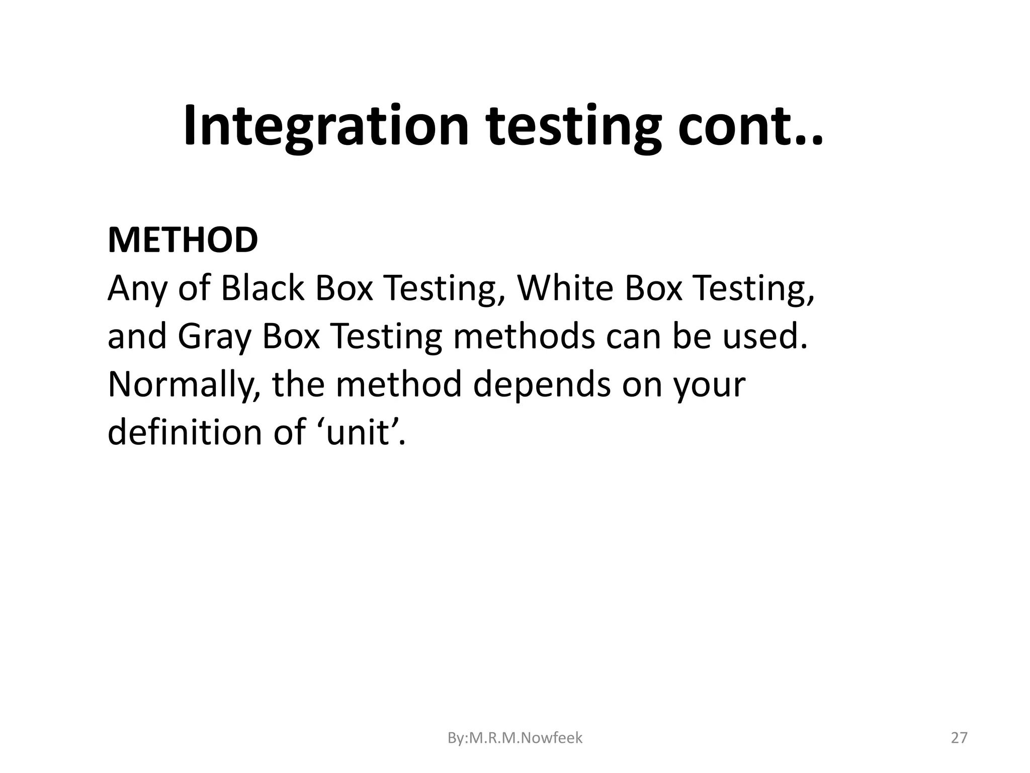 27 METHOD Any of Black Box Testing, White Box Testing, and Gray Box Testing methods can be used. Normally, the method depends on your definition of ‘unit’. Integration testing cont.. By:M.R.M.Nowfeek 