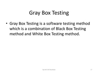Gray Box Testing
17
• Gray Box Testing is a software testing method
which is a combination of Black Box Testing
method and White Box Testing method.
By:M.R.M.Nowfeek
 