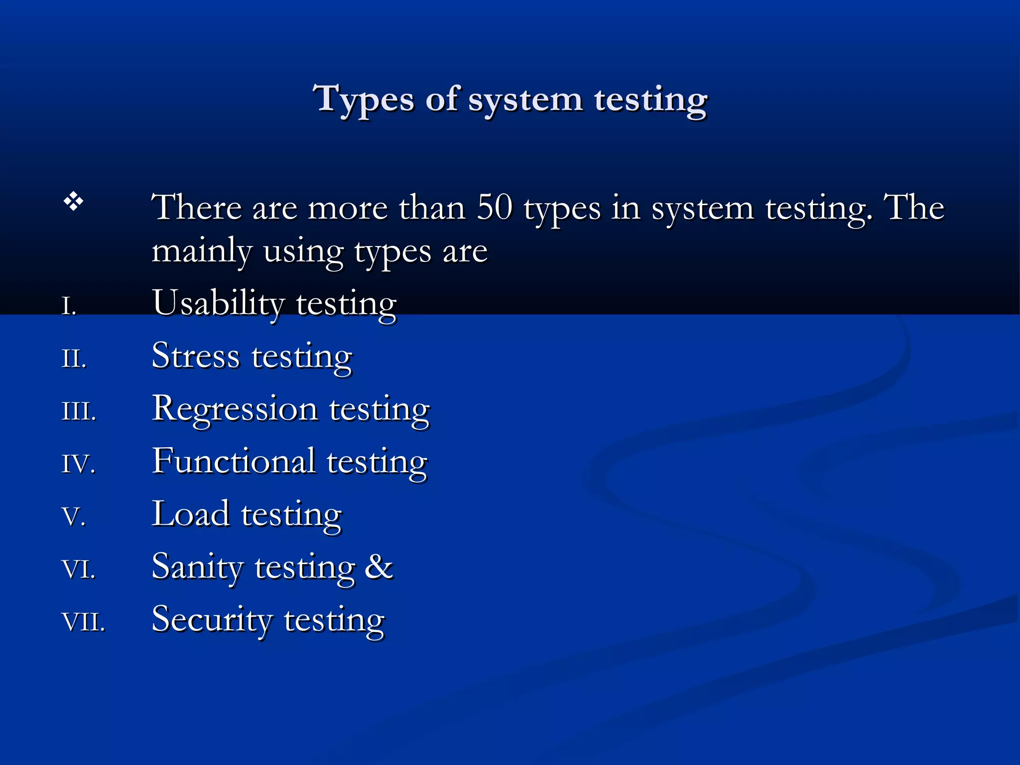 Types of system testing  I. II. III. IV. V. VI. VII. There are more than 50 types in system testing. The mainly using types are Usability testing Stress testing Regression testing Functional testing Load testing Sanity testing & Security testing 