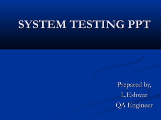 SYSTEM TESTING PPT

Prepared by,
L.Eshwar
QA Engineer

 