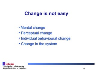 Systems
Analysis Laboratory
Helsinki University of Technology 19
Change is not easy
• Mental change
• Perceptual change
• Individual behavioural change
• Change in the system
 