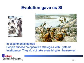 Systems
Analysis Laboratory
Helsinki University of Technology 26
In experimental games :
People choose co-operative strategies with Systems
Intelligence. They do not take everything for themselves.
Evolution gave us SI
 