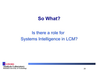 Systems
Analysis Laboratory
Helsinki University of Technology 28
So What?
Is there a role for
Systems Intelligence in LCM?
 