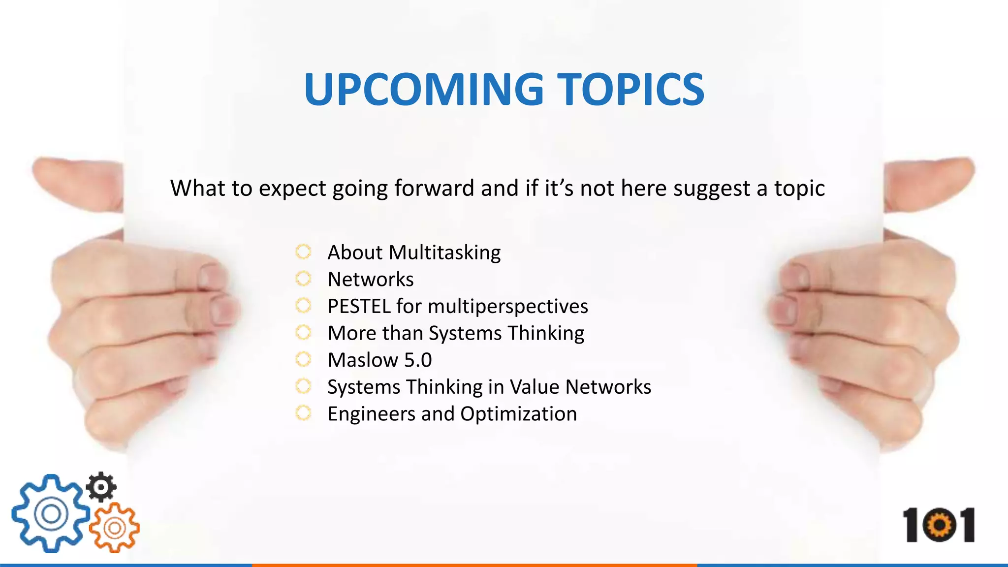 UPCOMING TOPICS 
What to expect going forward and if it’s not here suggest a topic 
About Multitasking 
Networks 
PESTEL for multiperspectives 
More than Systems Thinking 
Maslow 5.0 
Systems Thinking in Value Networks 
Engineers and Optimization 
 
