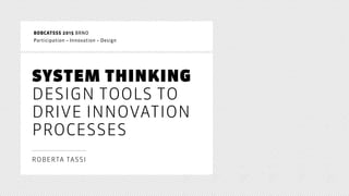 SYSTEM THINKING 
DESIGN TOOLS TO
DRIVE INNOVATION
PROCESSES 
ROBERTA TASSI
BOBCATSSS 2015 BRNO 
Participation – Innovation – Design
 
