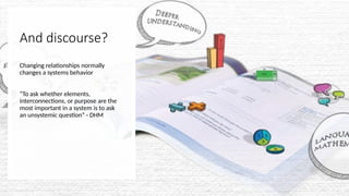And discourse?
Changing relationships normally
changes a systems behavior
“To ask whether elements,
interconnections, or purpose are the
most important in a system is to ask
an unsystemic question” - DHM
 