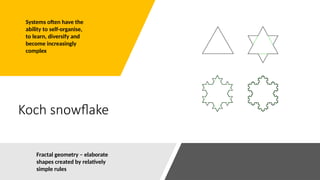 Koch snowflake
Systems often have the
ability to self-organise,
to learn, diversify and
become increasingly
complex
Fractal geometry – elaborate
shapes created by relatively
simple rules
 