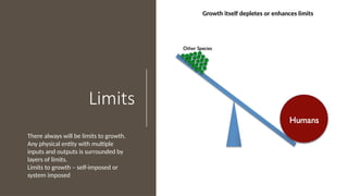 Limits
Growth itself depletes or enhances limits
There always will be limits to growth.
Any physical entity with multiple
inputs and outputs is surrounded by
layers of limits.
Limits to growth – self-imposed or
system imposed
 