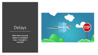 Delays
When there are long
delays in a feedback
loop – foresight is
essential
 