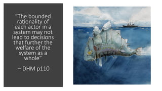 “The bounded
rationality of
each actor in a
system may not
lead to decisions
that further the
welfare of the
system as a
whole”
– DHM p110
 