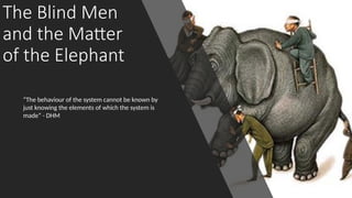 The Blind Men
and the Matter
of the Elephant
“The behaviour of the system cannot be known by
just knowing the elements of which the system is
made” - DHM
 