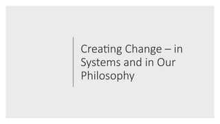 Creating Change – in
Systems and in Our
Philosophy
 
